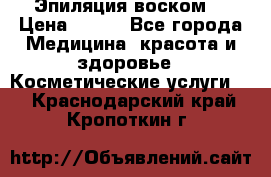 Эпиляция воском. › Цена ­ 500 - Все города Медицина, красота и здоровье » Косметические услуги   . Краснодарский край,Кропоткин г.